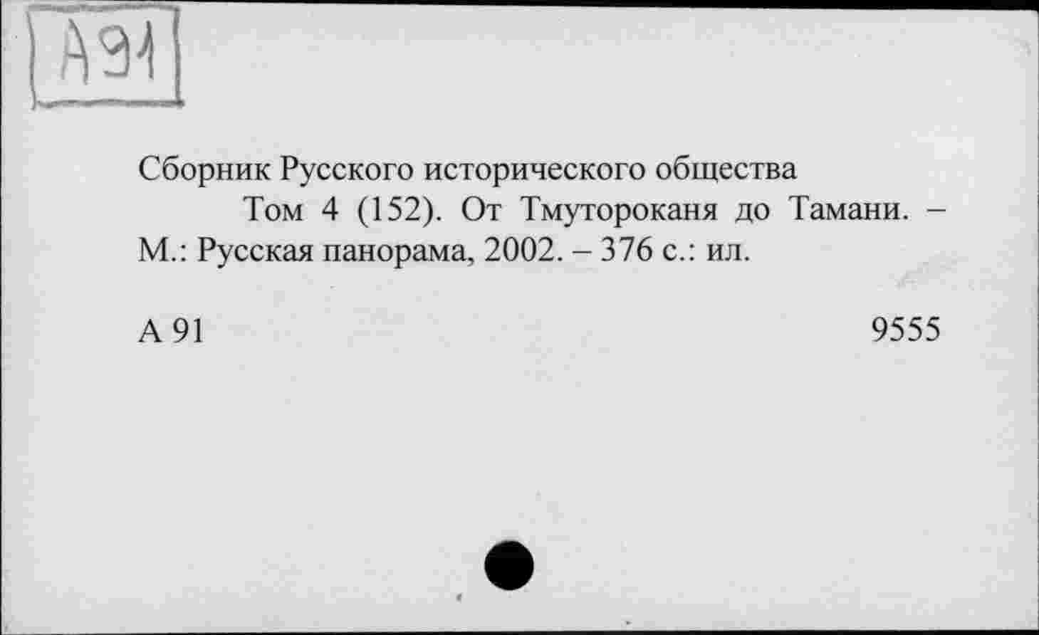 ﻿Сборник Русского исторического общества
Том 4 (152). От Тмутороканя до Тамани. -М.: Русская панорама, 2002. - 376 с.: ил.
А 91	9555